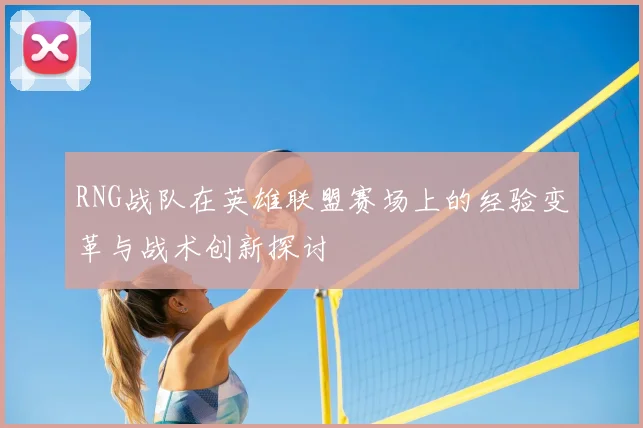 RNG战队在英雄联盟赛场上的经验变革与战术创新探讨