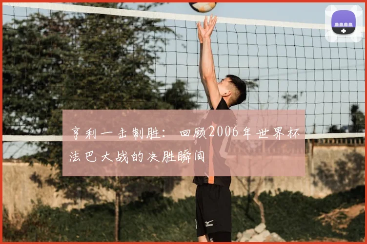 亨利一击制胜:回顾2006年世界杯法巴大战的决胜瞬间