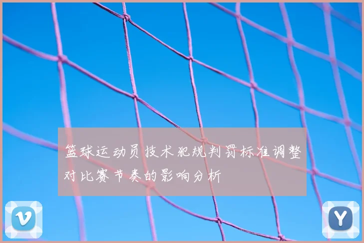篮球运动员技术犯规判罚标准调整对比赛节奏的影响分析