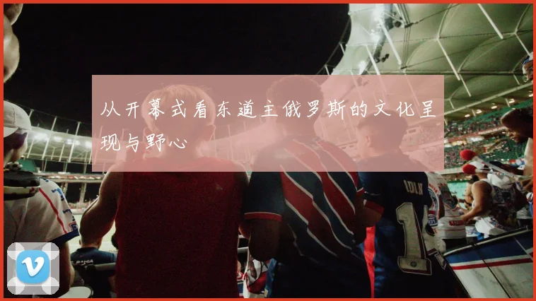 从开幕式看东道主俄罗斯的文化呈现与野心