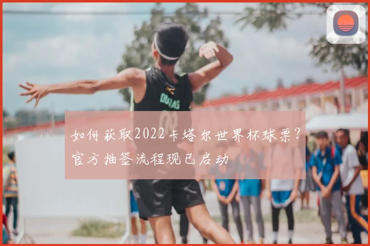如何获取2022卡塔尔世界杯球票？官方抽签流程现已启动