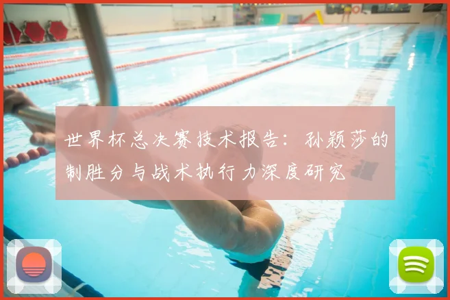 世界杯总决赛技术报告：孙颖莎的制胜分与战术执行力深度研究