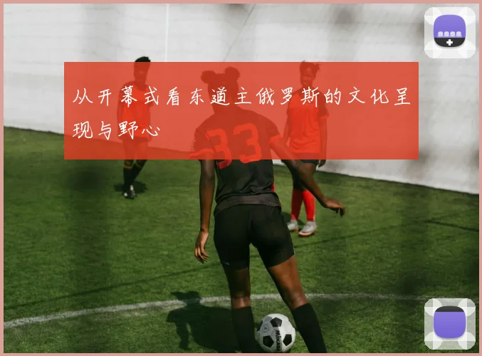从开幕式看东道主俄罗斯的文化呈现与野心