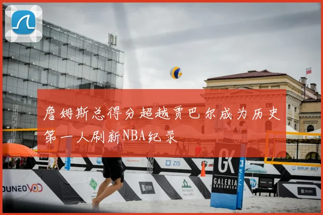 詹姆斯总得分超越贾巴尔成为历史第一人刷新NBA纪录