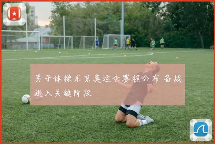男子体操东京奥运会赛程公布 备战进入关键阶段