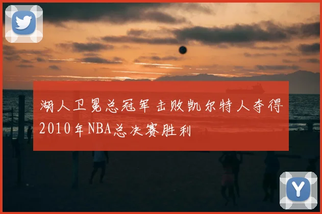 湖人卫冕总冠军击败凯尔特人夺得2010年NBA总决赛胜利