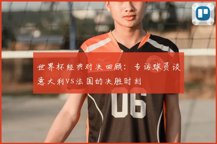 世界杯经典对决回顾：专访球员谈意大利vs法国的决胜时刻
