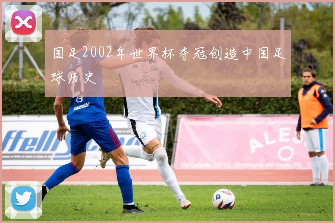 国足2002年世界杯夺冠创造中国足球历史