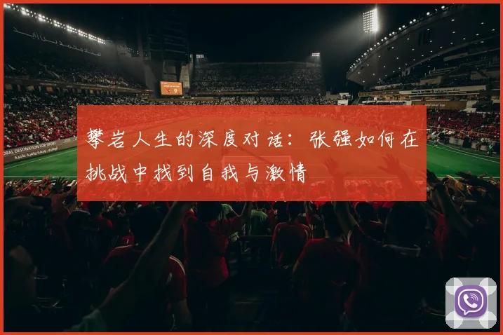 攀岩人生的深度对话：张强如何在挑战中找到自我与激情