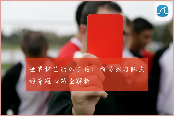 世界杯巴西队专访:内马尔与队友的夺冠心路全解析