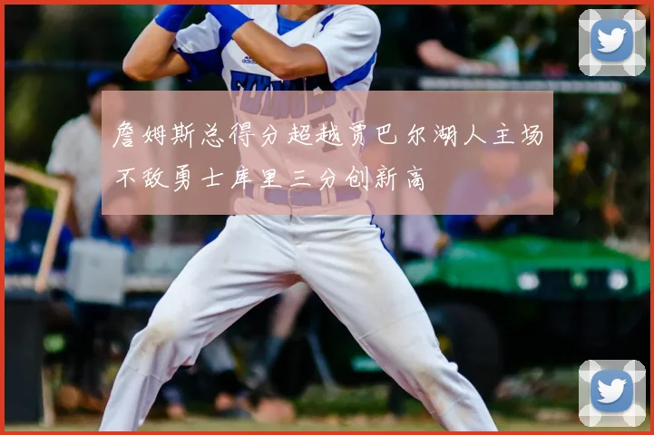詹姆斯总得分超越贾巴尔湖人主场不敌勇士库里三分创新高