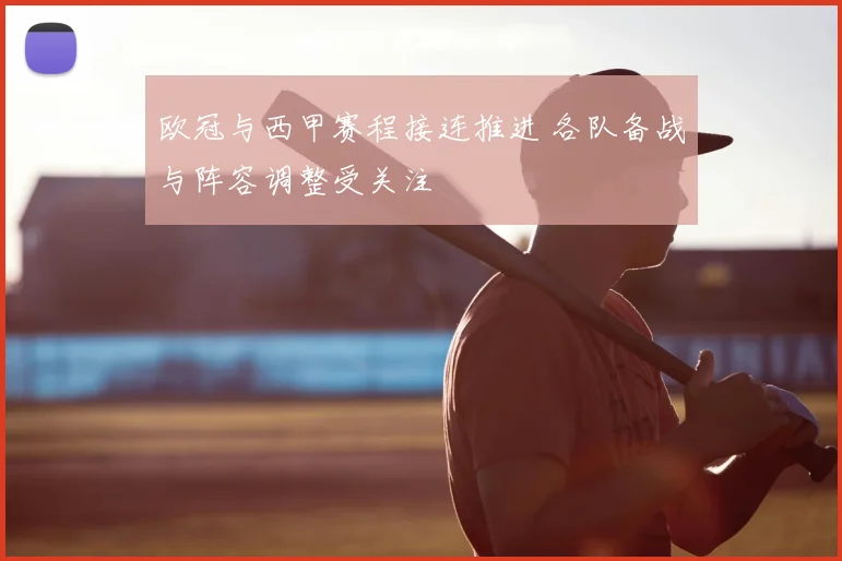 欧冠与西甲赛程接连推进 各队备战与阵容调整受关注