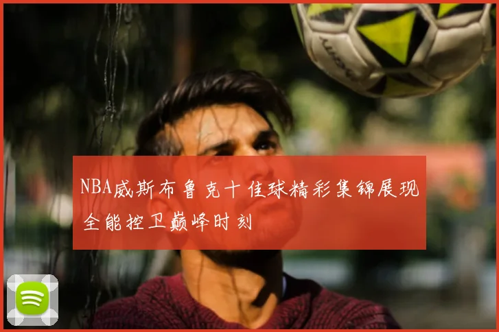 NBA威斯布鲁克十佳球精彩集锦展现全能控卫巅峰时刻