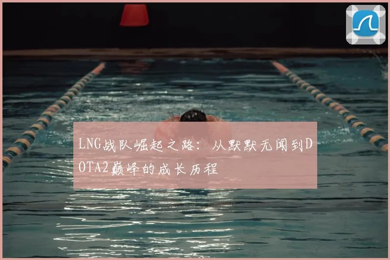 LNG战队崛起之路：从默默无闻到DOTA2巅峰的成长历程
