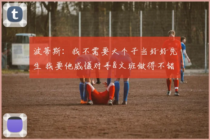 波蒂斯：我不需要大个子当好好先生 我要他威慑对手&文班做得不错