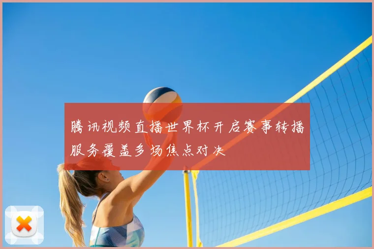 腾讯视频直播世界杯开启赛事转播服务覆盖多场焦点对决