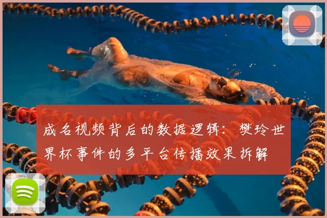 成名视频背后的数据逻辑:樊玲世界杯事件的多平台传播效果拆解