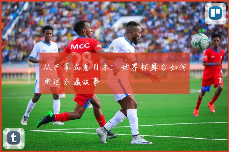 从开幕式看日本:世界杯舞台如何讲述东瀛故事