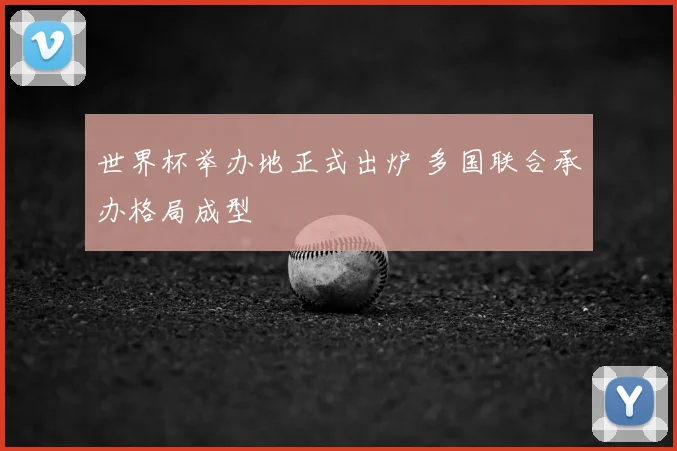 世界杯举办地正式出炉 多国联合承办格局成型
