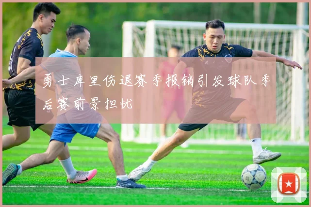 勇士库里伤退赛季报销引发球队季后赛前景担忧