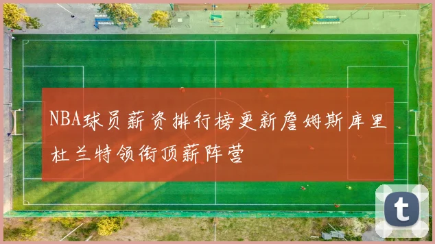 NBA球员薪资排行榜更新詹姆斯库里杜兰特领衔顶薪阵营