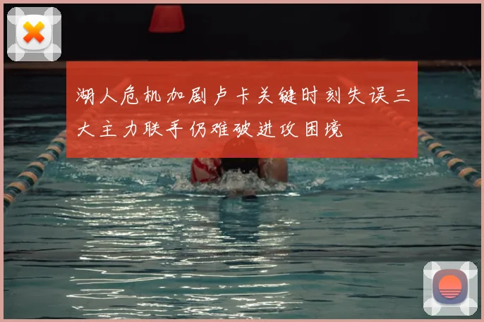 湖人危机加剧卢卡关键时刻失误三大主力联手仍难破进攻困境