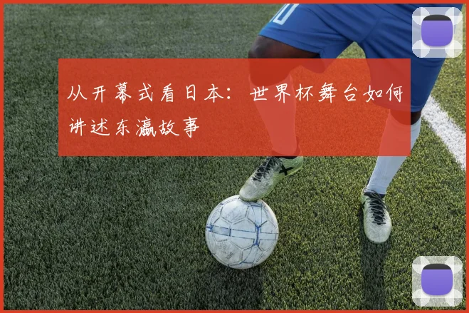 从开幕式看日本：世界杯舞台如何讲述东瀛故事