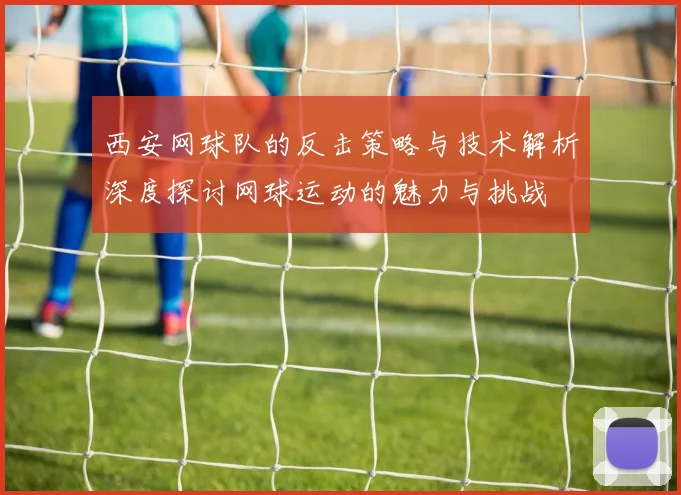 西安网球队的反击策略与技术解析深度探讨网球运动的魅力与挑战