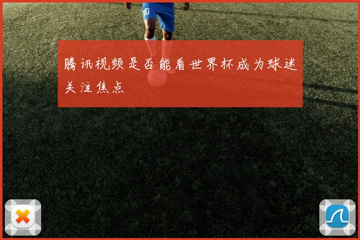 腾讯视频是否能看世界杯成为球迷关注焦点