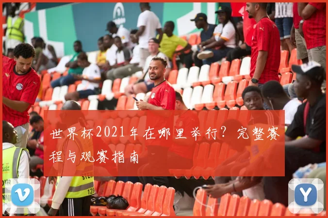 世界杯2021年在哪里举行?完整赛程与观赛指南