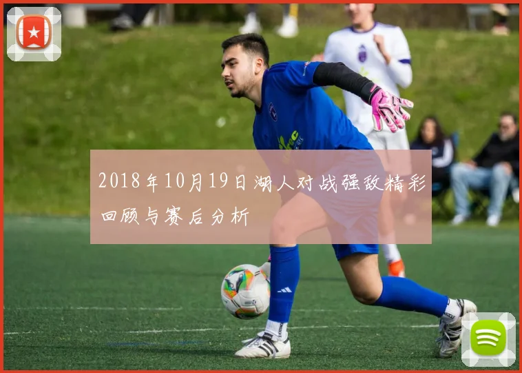 2018年10月19日湖人对战强敌精彩回顾与赛后分析