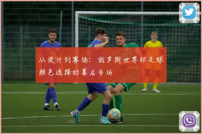 从设计到赛场：俄罗斯世界杯足球颜色选择的幕后专访