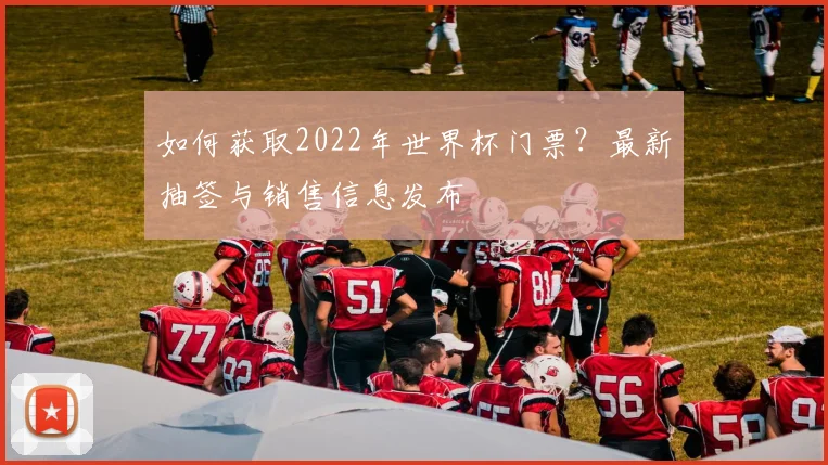 如何获取2022年世界杯门票?最新抽签与销售信息发布