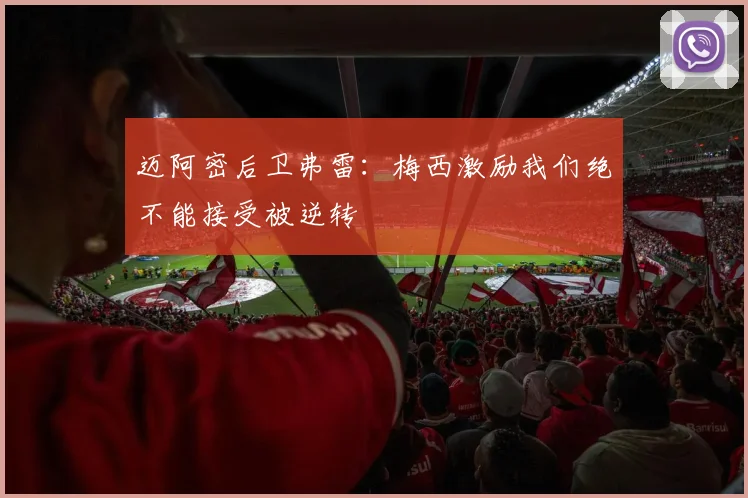 迈阿密后卫弗雷:梅西激励我们绝不能接受被逆转