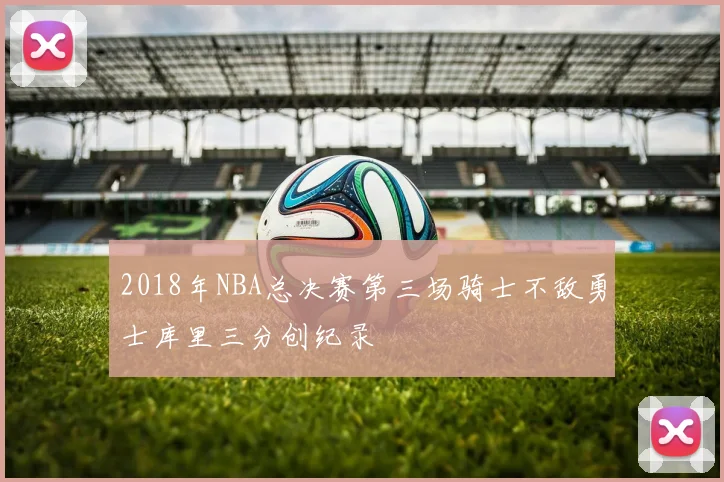 2018年NBA总决赛第三场骑士不敌勇士库里三分创纪录