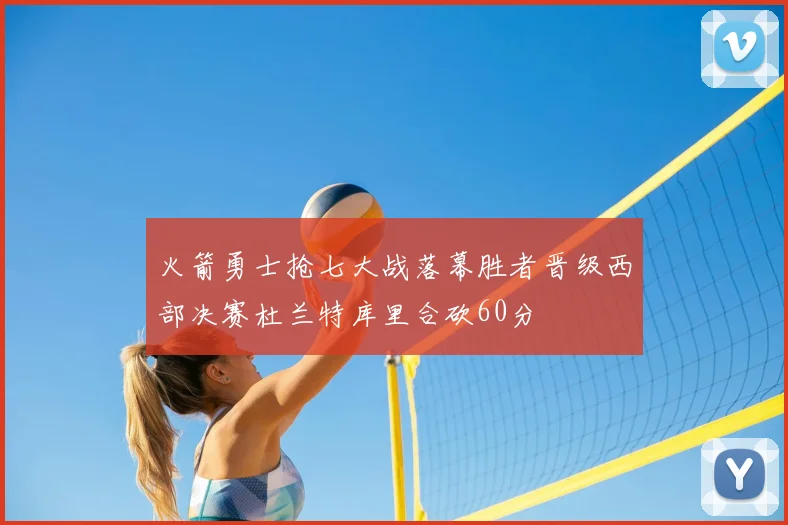火箭勇士抢七大战落幕胜者晋级西部决赛杜兰特库里合砍60分