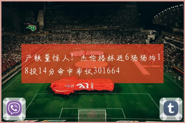 产铁量惊人！杰伦格林近6场场均18投14分命中率仅301664